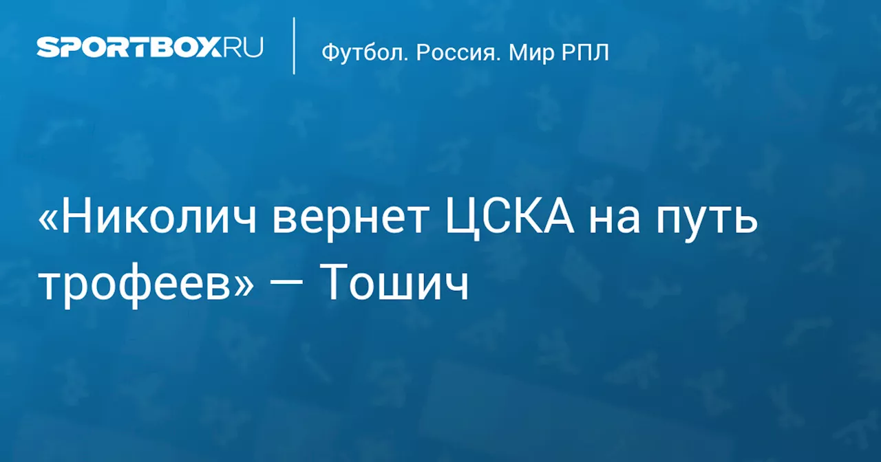 «Николич вернет ЦСКА на путь трофеев» — Тошич