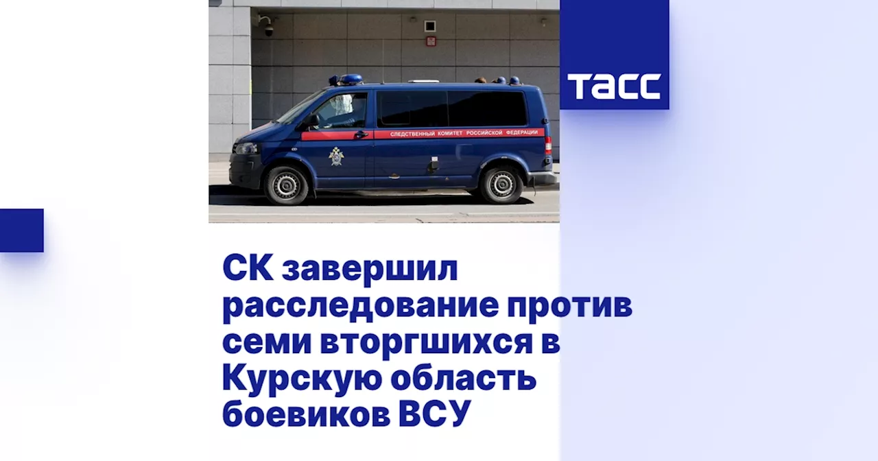 СК завершил расследование против семи вторгшихся в Курскую область боевиков ВСУ