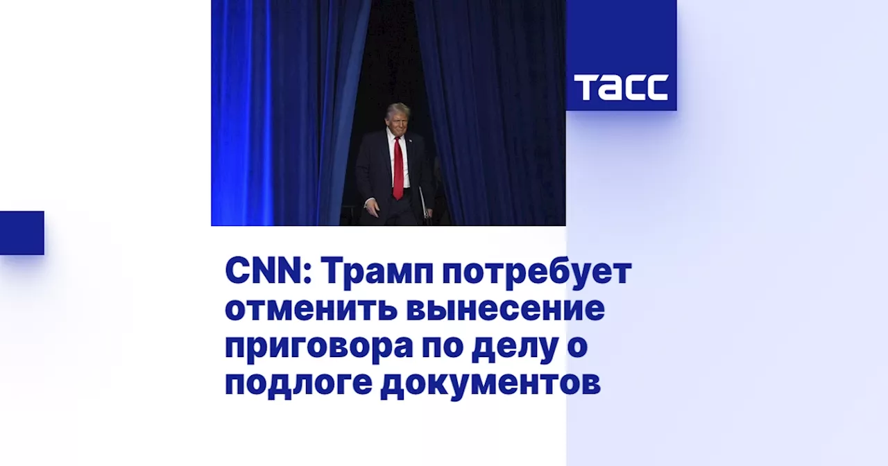 CNN: Трамп потребует отменить вынесение приговора по делу о подлоге документов