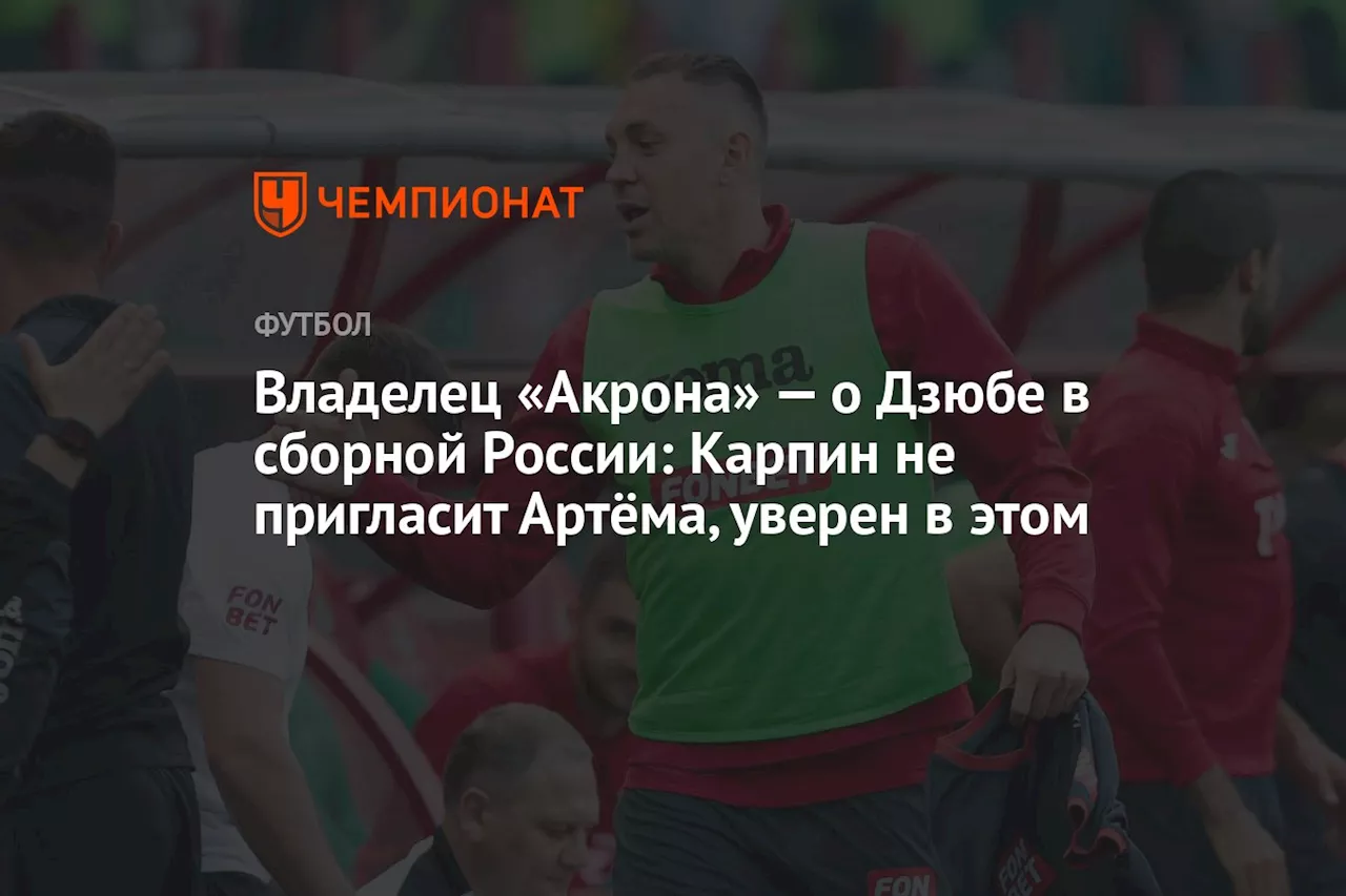 Владелец «Акрона» — о Дзюбе в сборной России: Карпин не пригласит Артёма, уверен в этом