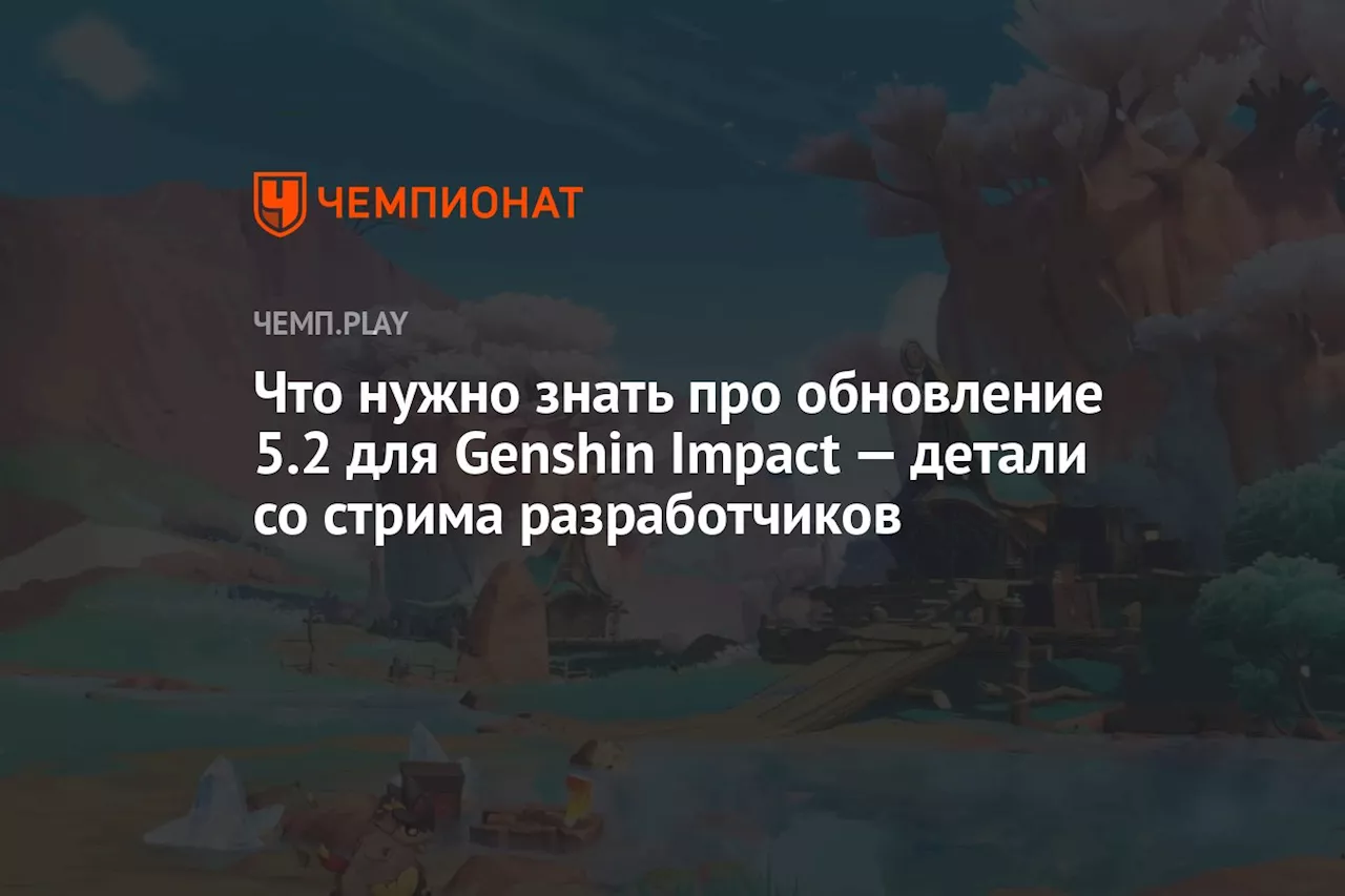 Что нужно знать про обновление 5.2 для Genshin Impact — детали со стрима разработчиков