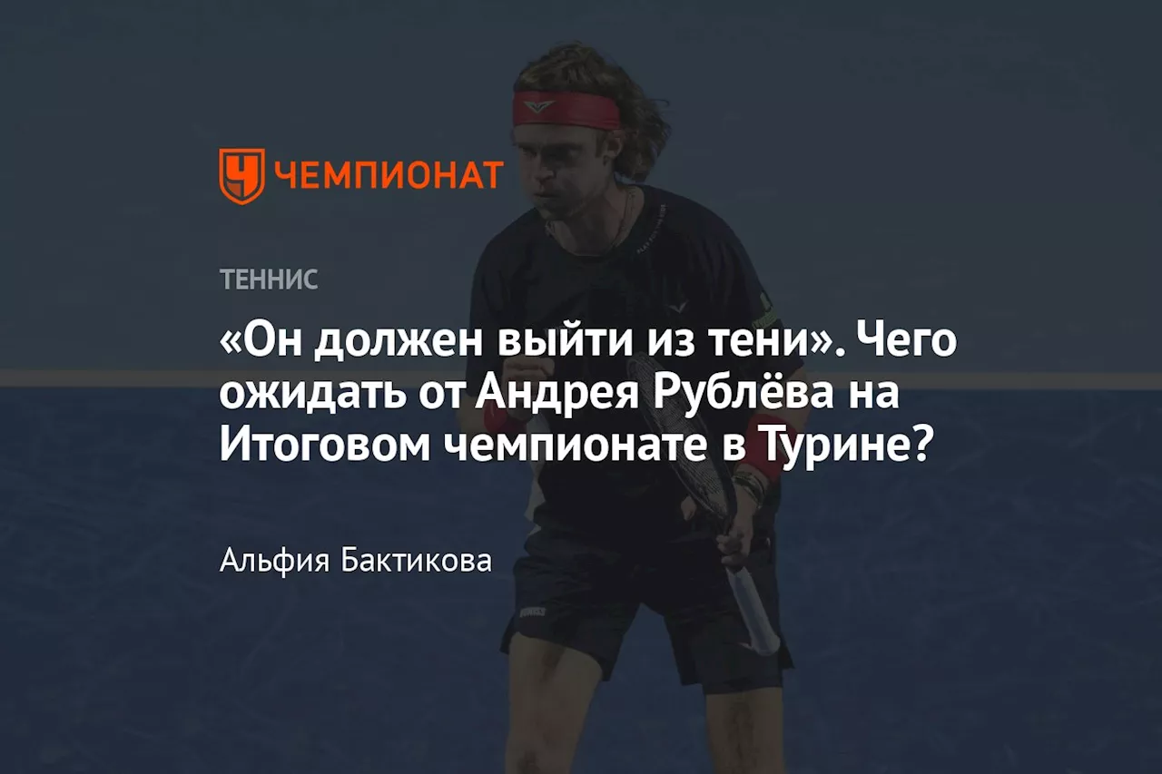 «Он должен выйти из тени». Чего ожидать от Андрея Рублёва на Итоговом чемпионате в Турине?