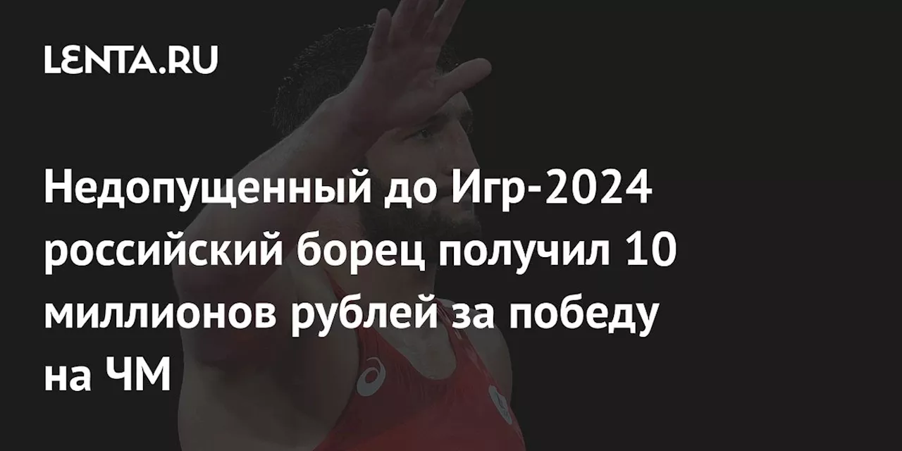 Недопущенный до Игр-2024 российский борец получил 10 миллионов рублей за победу на ЧМ