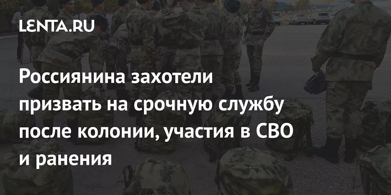 Россиянина захотели призвать на срочную службу после колонии, участия в СВО и ранения