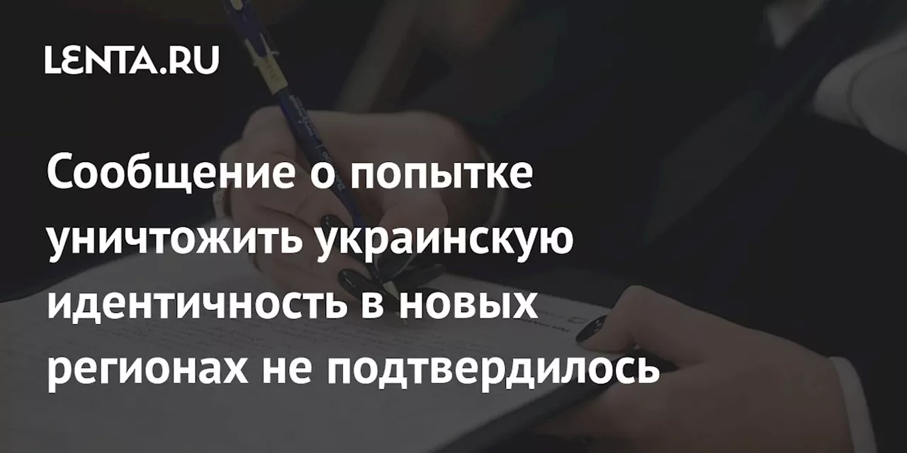 Сообщение о попытке уничтожить украинскую идентичность в новых регионах не подтвердилось