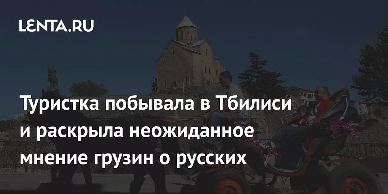 Туристка побывала в Тбилиси и раскрыла неожиданное мнение грузин о русских