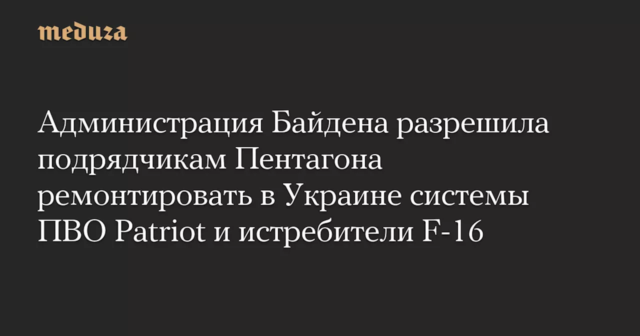 Администрация Байдена разрешила подрядчикам Пентагона ремонтировать в Украине системы ПВО Patriot и истребители F-16 — Meduza