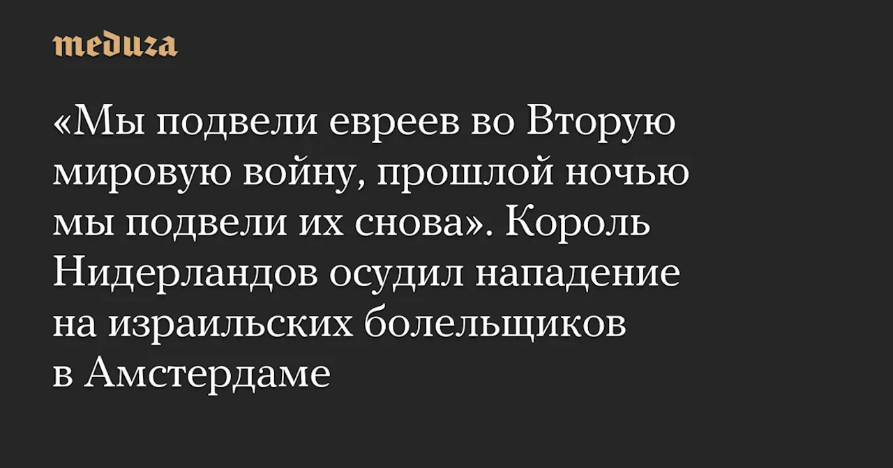 «Мы подвели евреев во Вторую мировую войну, прошлой ночью мы подвели их снова». Король Нидерландов осудил нападение на израильских болельщиков в Амстердаме — Meduza