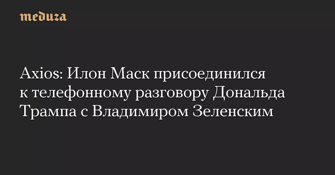 Axios: Илон Маск присоединился к телефонному разговору Дональда Трампа с Владимиром Зеленским — Meduza