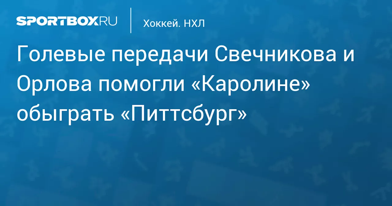 Голевые передачи Свечникова и Орлова помогли «Каролине» обыграть «Питтсбург»