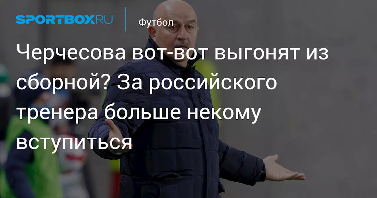 Черчесова вот-вот выгонят из сборной? За российского тренера больше некому вступиться