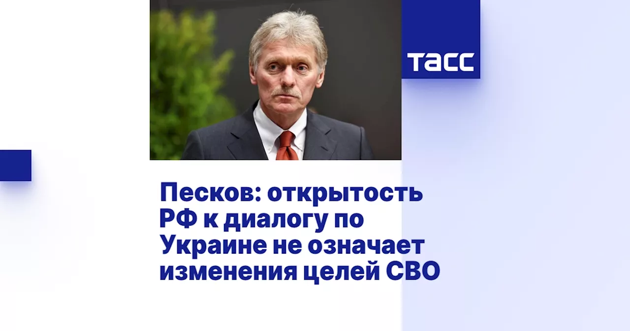 Песков: открытость РФ к диалогу по Украине не означает изменения целей СВО