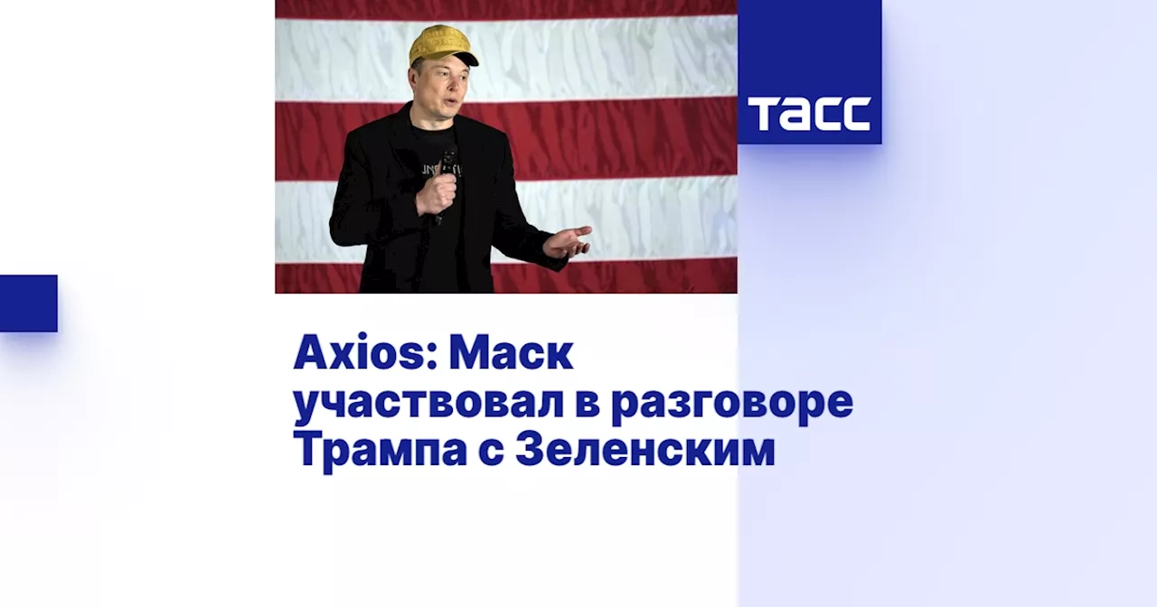 Axios: Маск участвовал в разговоре Трампа с Зеленским