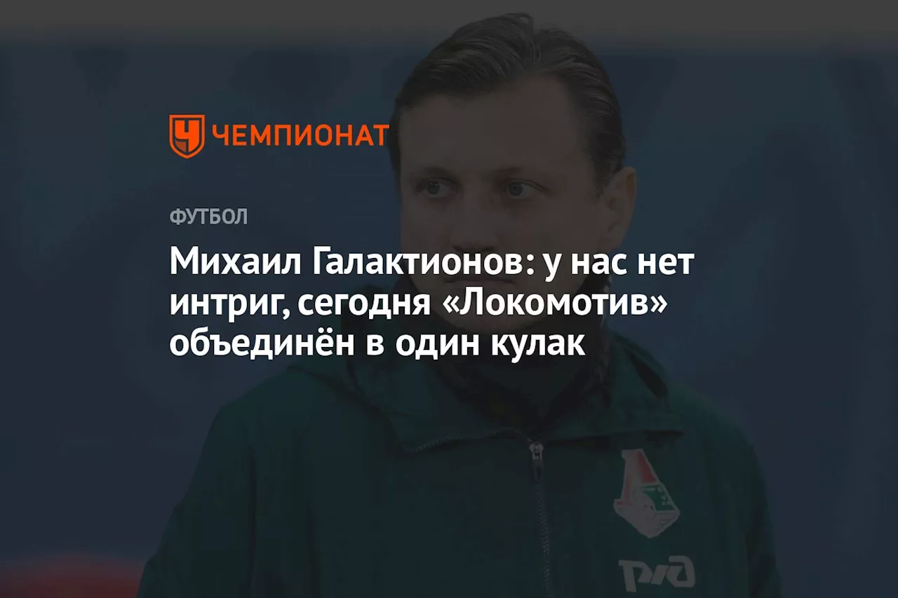 Михаил Галактионов: у нас нет интриг, сегодня «Локомотив» объединён в один кулак