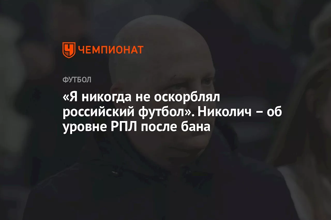 «Я никогда не оскорблял российский футбол». Николич — об уровне РПЛ после бана