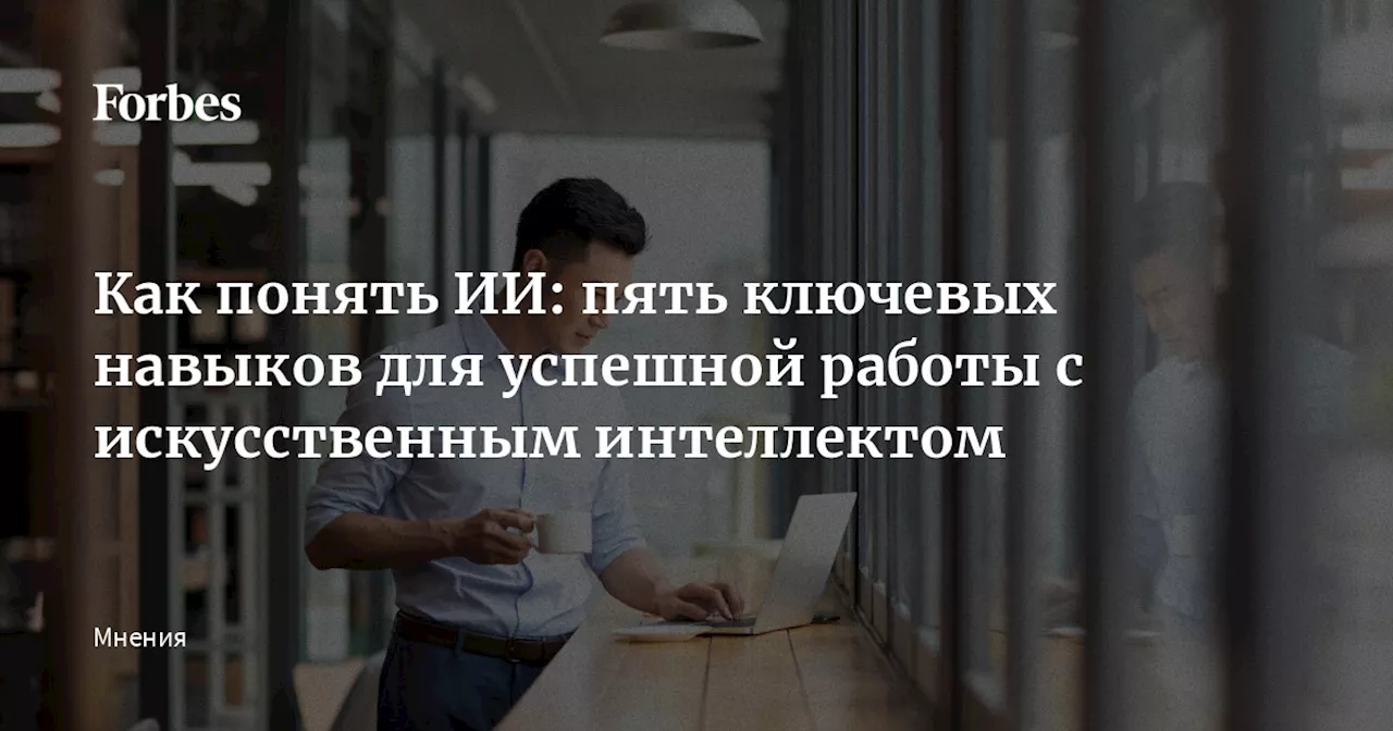 Как понять ИИ: пять ключевых навыков для успешной работы с искусственным интеллектом