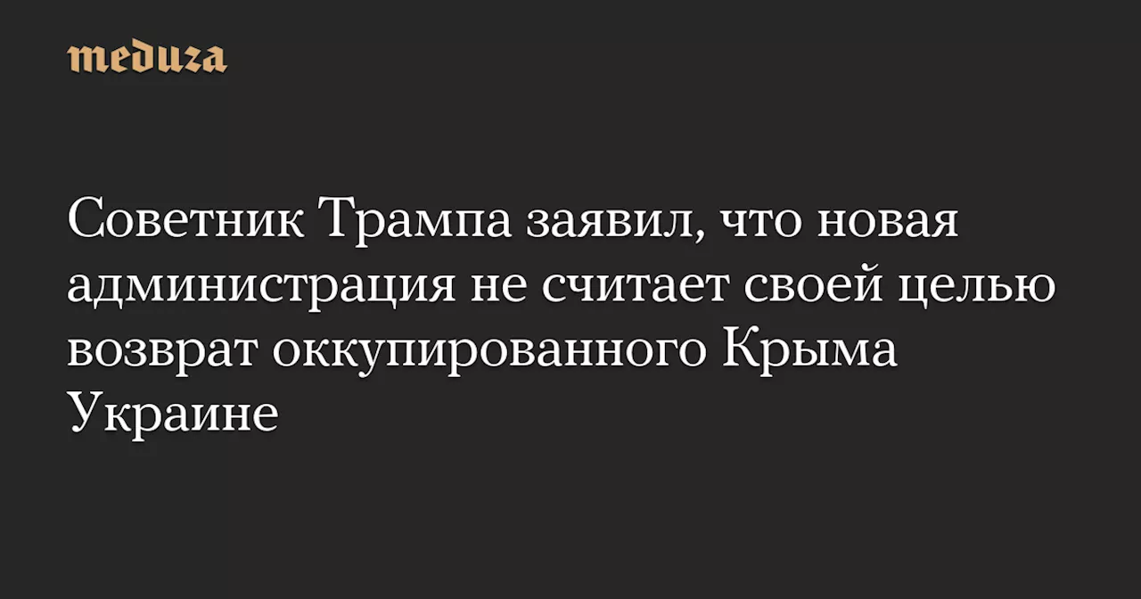 Советник Трампа заявил, что новая администрация не считает своей целью возврат оккупированного Крыма Украине — Meduza