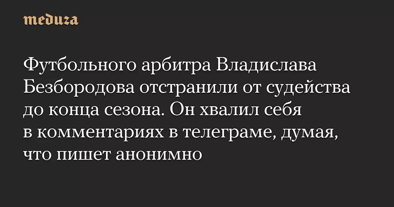 Футбольного арбитра Владислава Безбородова отстранили от судейства до конца сезона. Он хвалил себя в комментариях в телеграме, думая, что пишет анонимно — Meduza