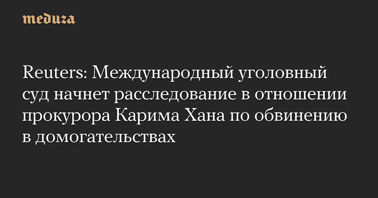 Reuters: Международный уголовный суд начнет расследование в отношении прокурора Карима Хана по обвинению в домогательствах — Meduza