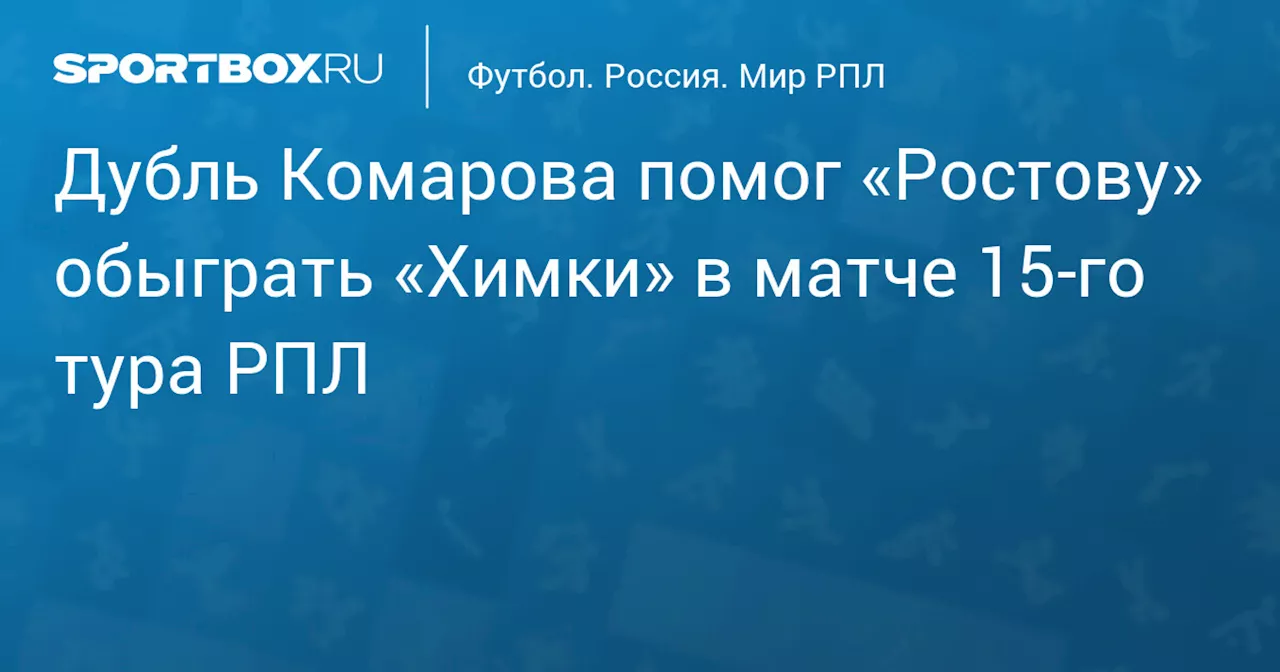 Дубль Комарова помог «Ростову» обыграть «Химки» в матче 15‑го тура РПЛ