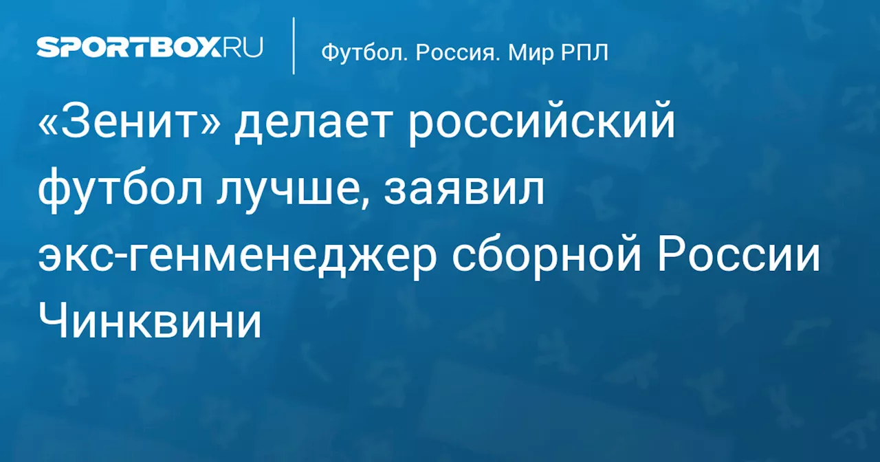 «Зенит» делает российский футбол лучше, заявил экс‑генменеджер сборной России Чинквини