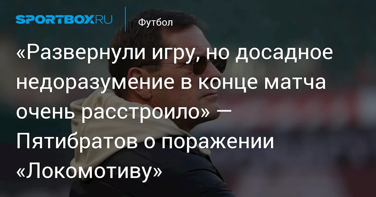 «Развернули игру, но досадное недоразумение в конце матча очень расстроило» — Пятибратов о поражении «Локомотиву»