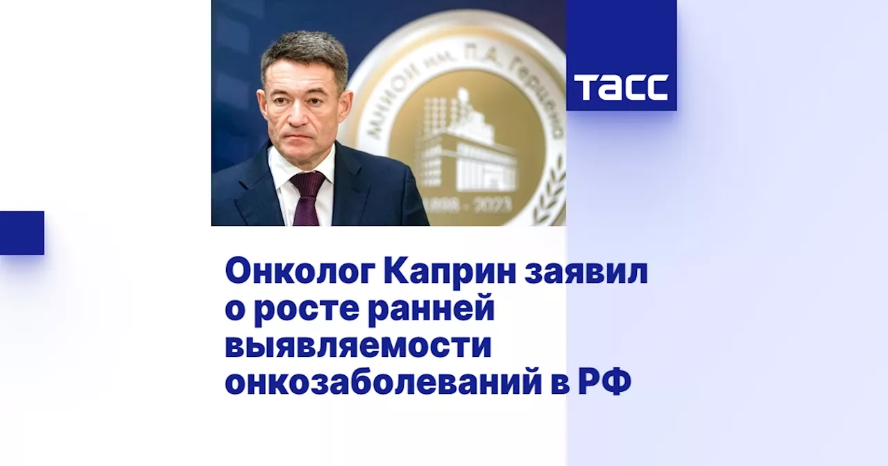 Онколог Каприн заявил о росте ранней выявляемости онкозаболеваний в РФ