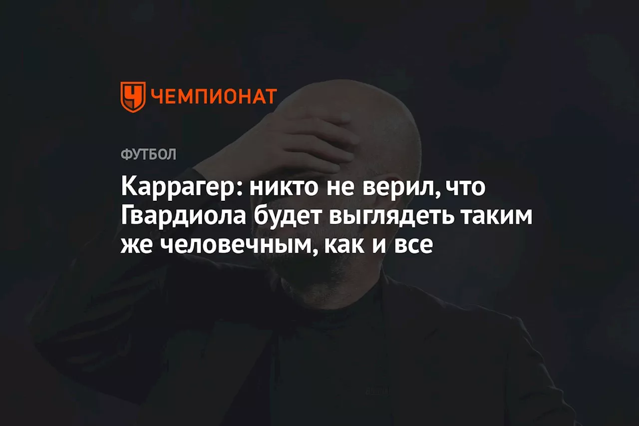 Каррагер: Гвардиола стал более человечным после серии неудач «Манчестер Сити»