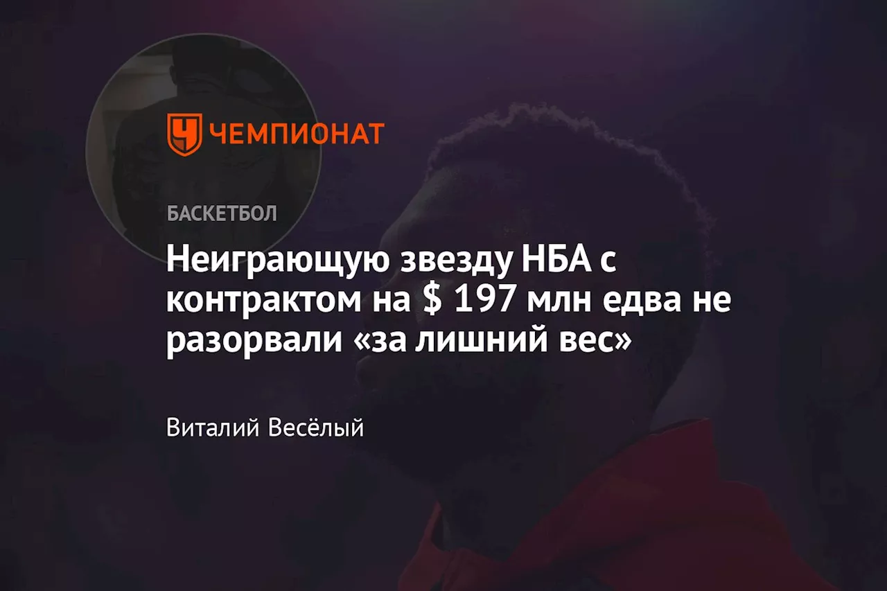 Неиграющую звезду НБА с контрактом на $ 197 млн едва не разорвали «за лишний вес»