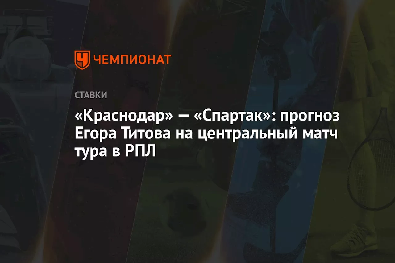 «Краснодар» — «Спартак»: прогноз Егора Титова на центральный матч тура в РПЛ