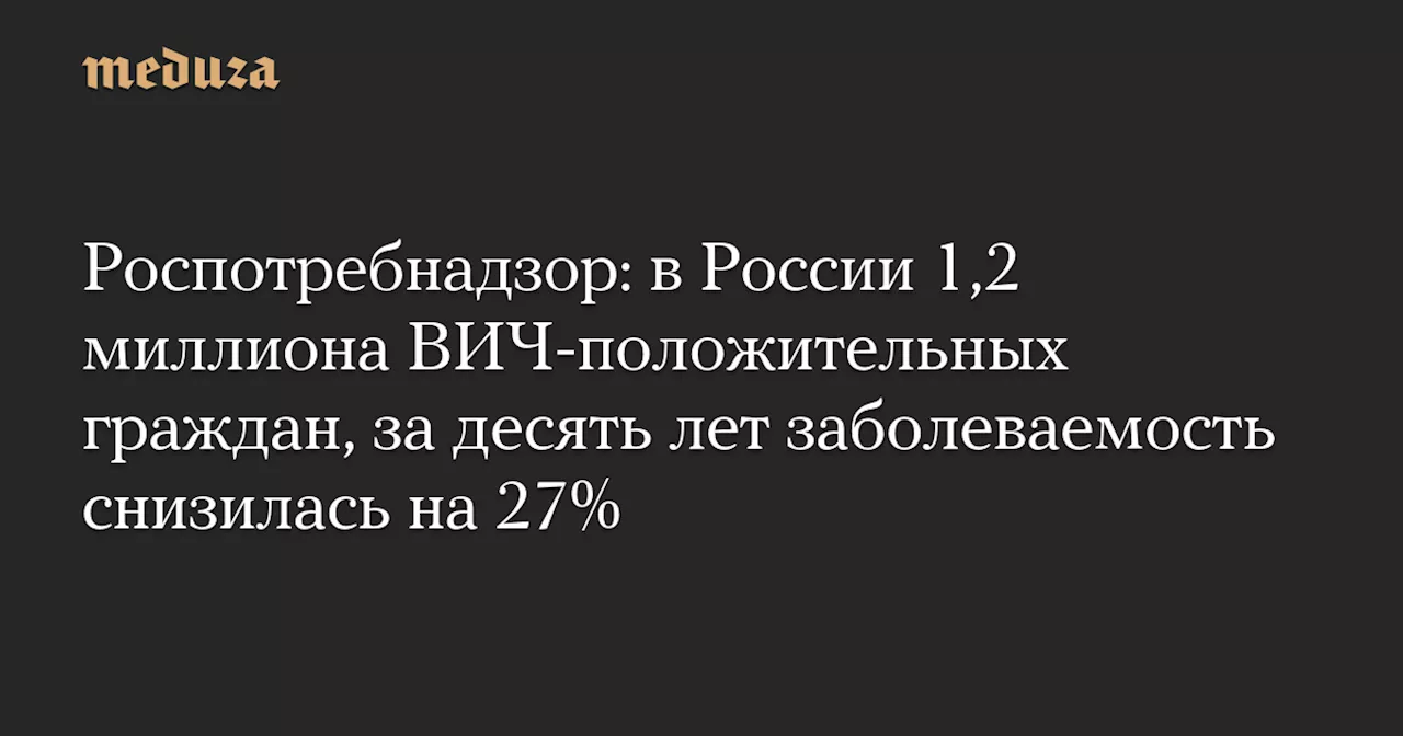 Роспотребнадзор: в России 1,2 миллиона ВИЧ-положительных граждан, за десять лет заболеваемость снизилась на 27%