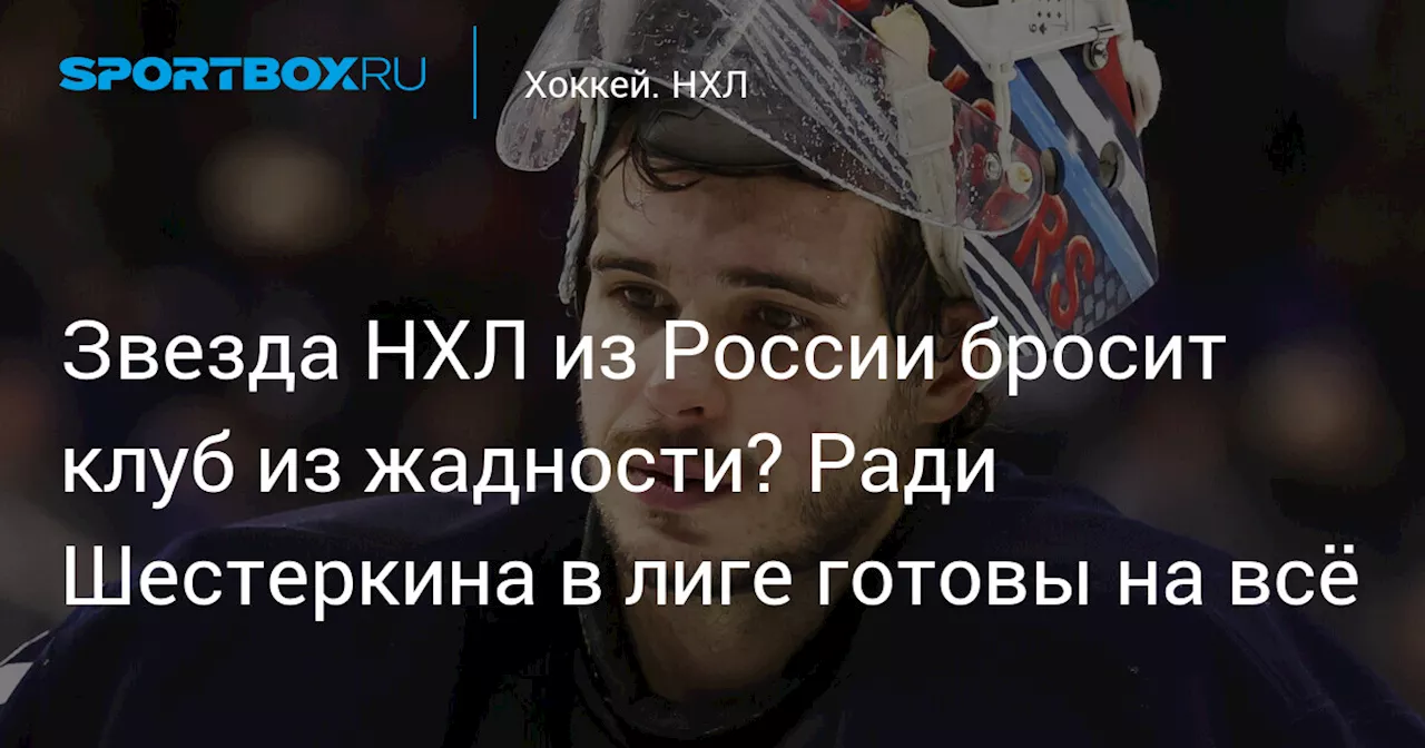 Звезда НХЛ из России бросит клуб из жадности? Ради Шестеркина в лиге готовы на всё