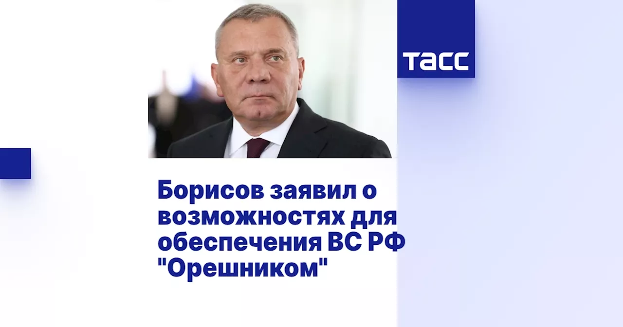 Борисов заявил о возможностях для обеспечения ВС РФ 'Орешником'