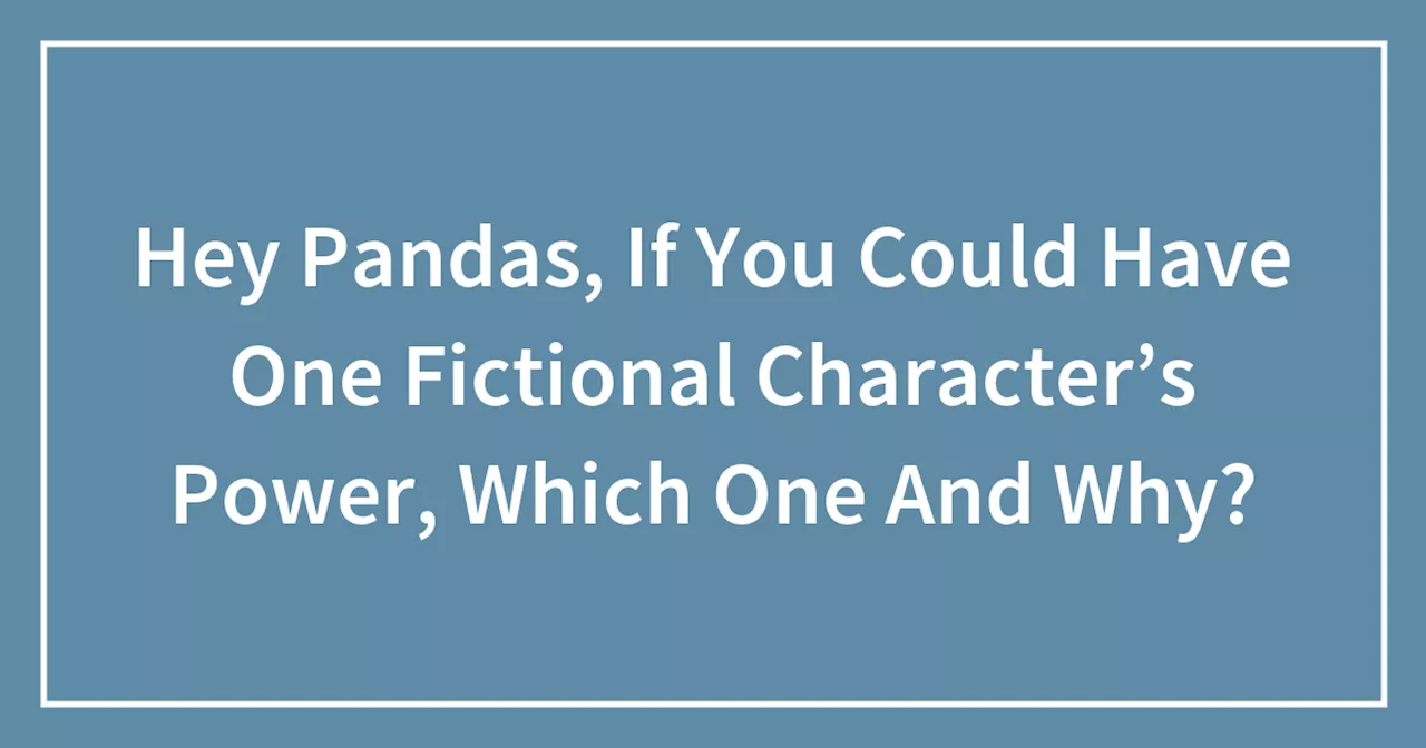 Hey Pandas, If You Could Have One Fictional Character’s Power, Which One And Why?