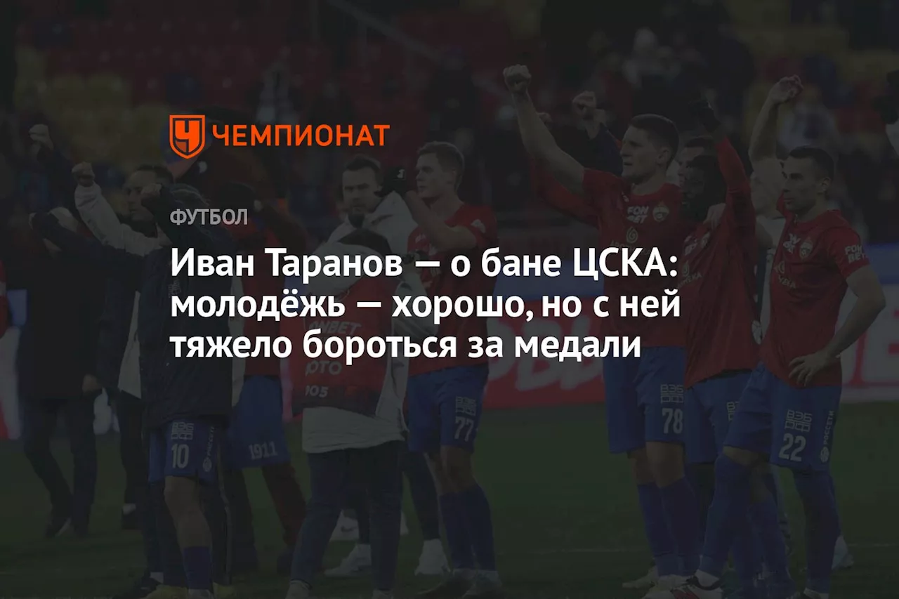 Иван Таранов — о бане ЦСКА: молодёжь — хорошо, но с ней тяжело бороться за медали