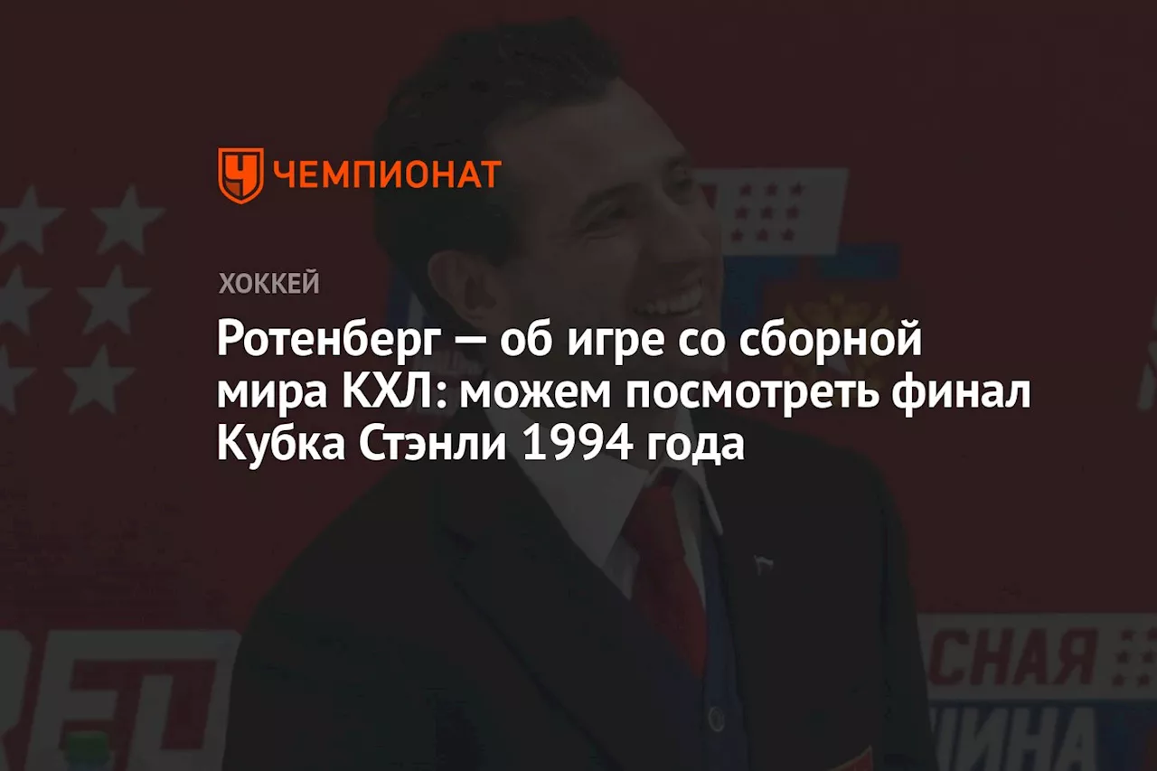 Ротенберг — об игре со сборной мира КХЛ: можем посмотреть финал Кубка Стэнли 1994 года