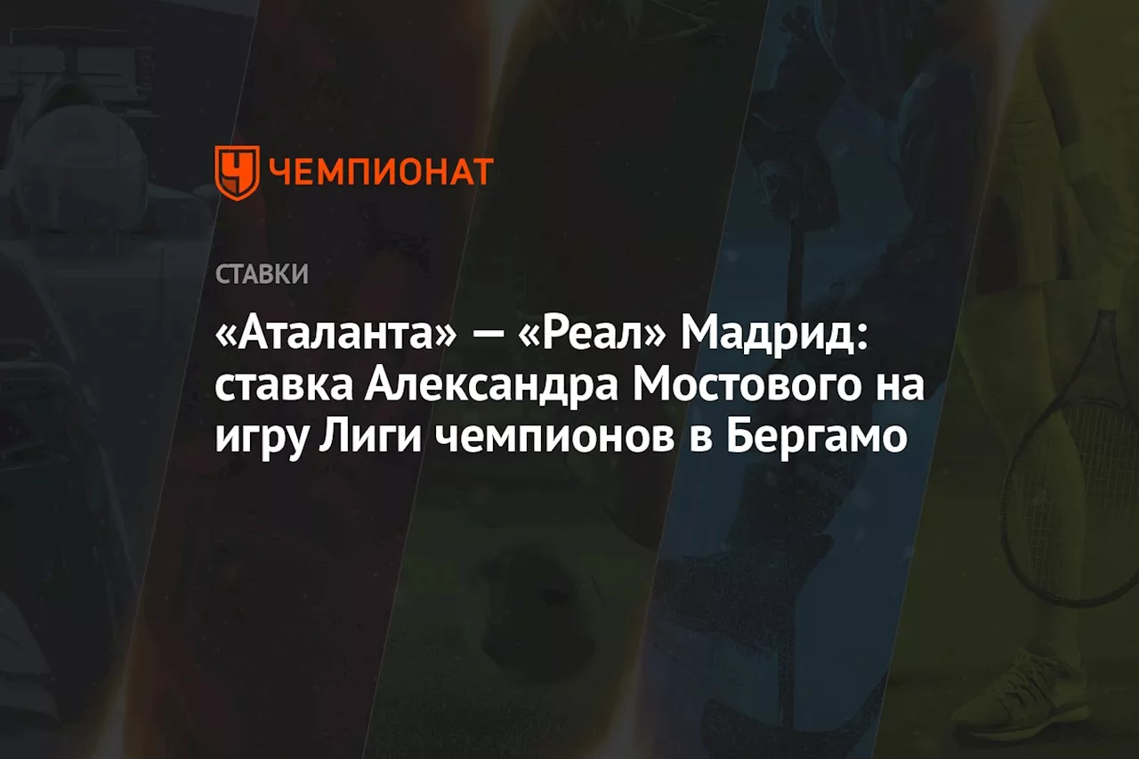 «Аталанта» — «Реал» Мадрид: ставка Александра Мостового на игру Лиги чемпионов в Бергамо