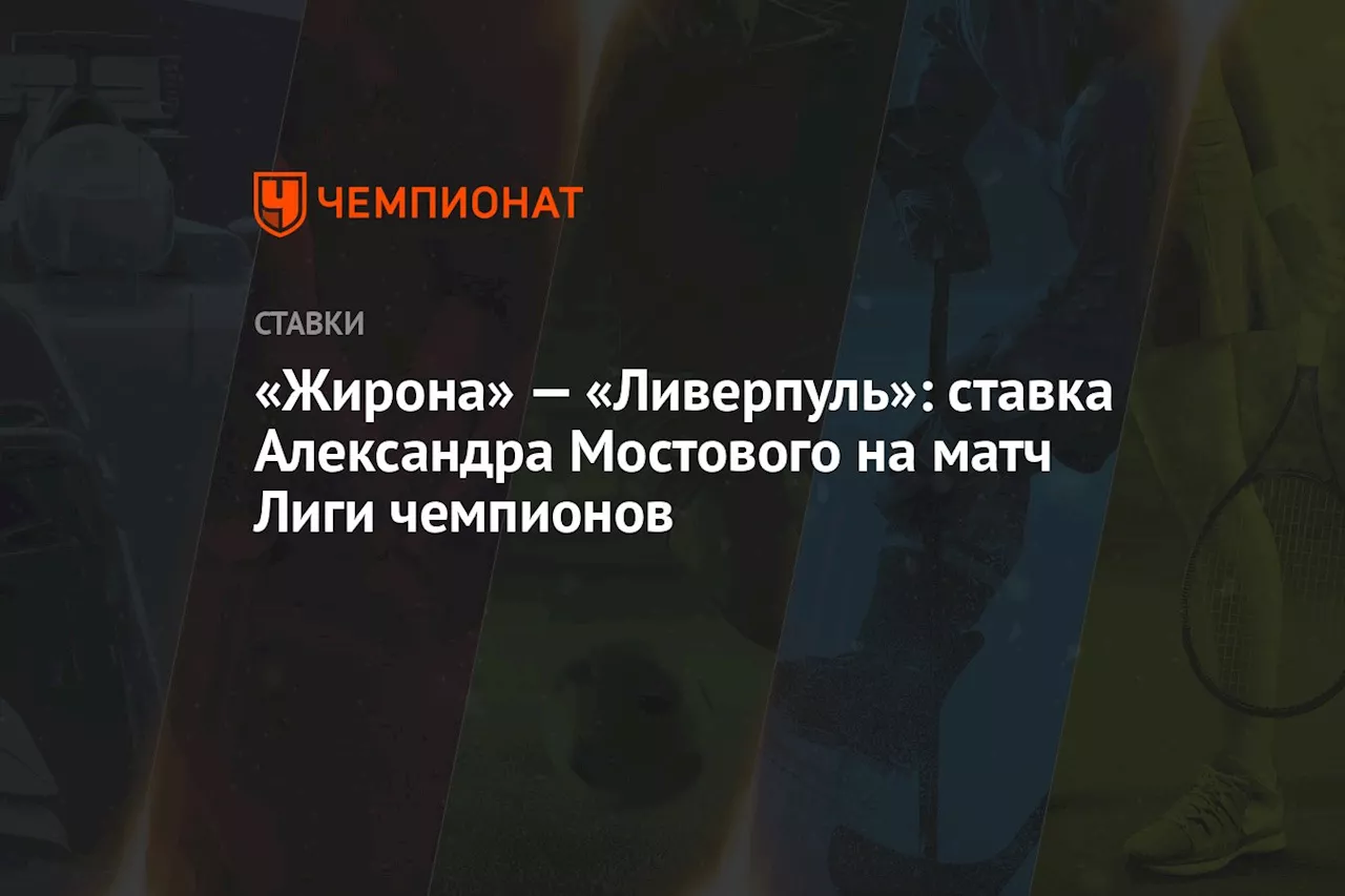 «Жирона» — «Ливерпуль»: ставка Александра Мостового на матч Лиги чемпионов