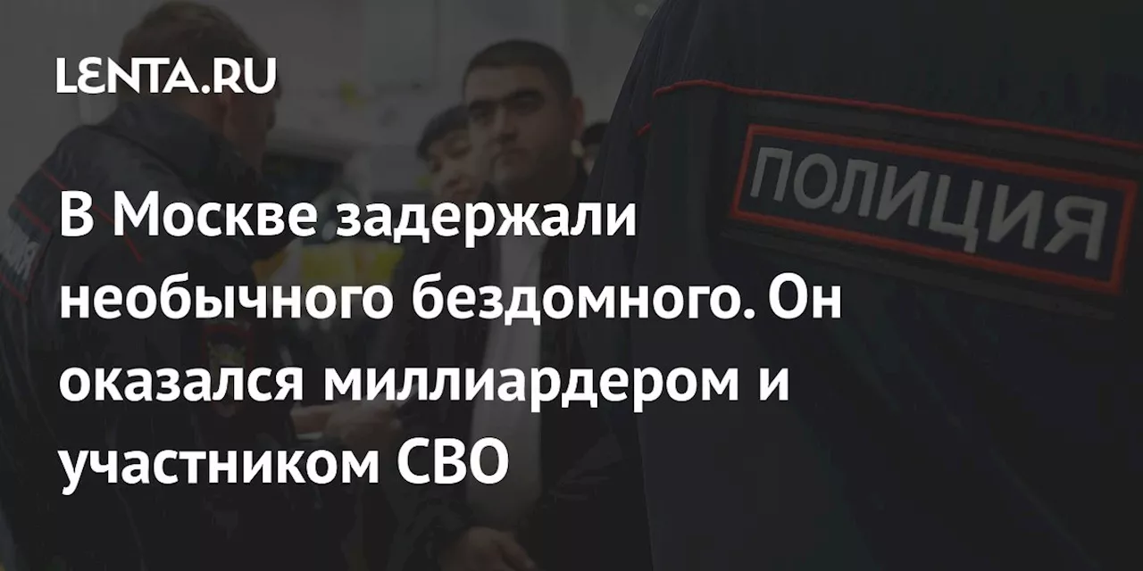 В Москве задержали необычного бездомного. Он оказался миллиардером и участником СВО