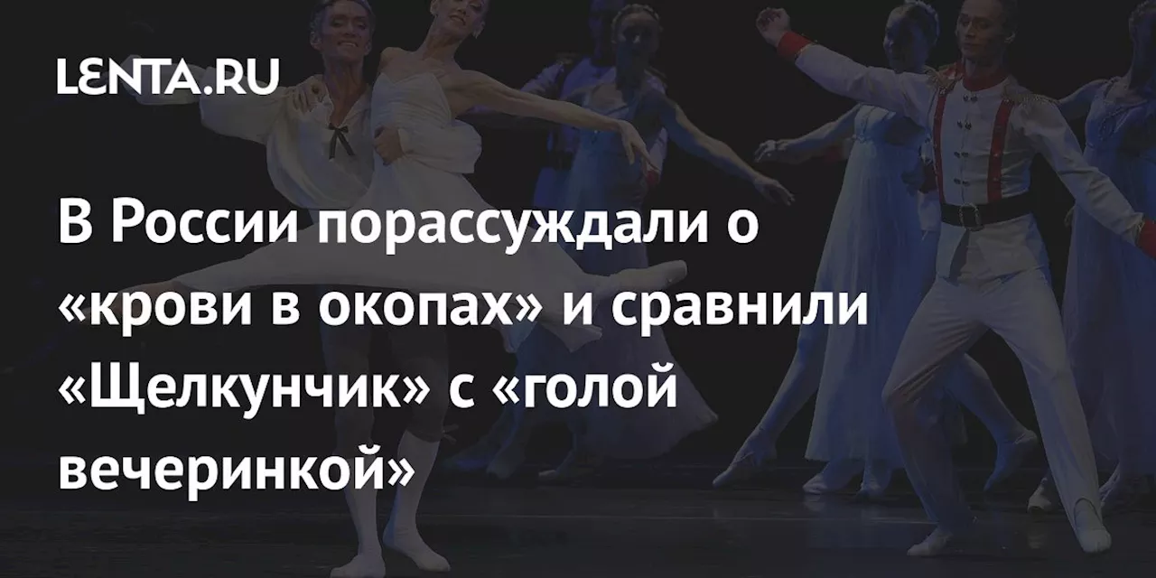 В России порассуждали о «крови в окопах» и сравнили «Щелкунчик» с «голой вечеринкой»