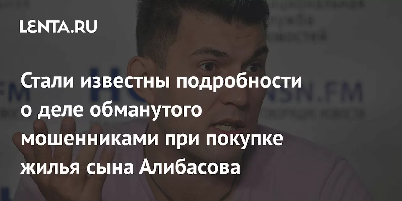 Стали известны подробности о деле обманутого мошенниками при покупке жилья сына Алибасова