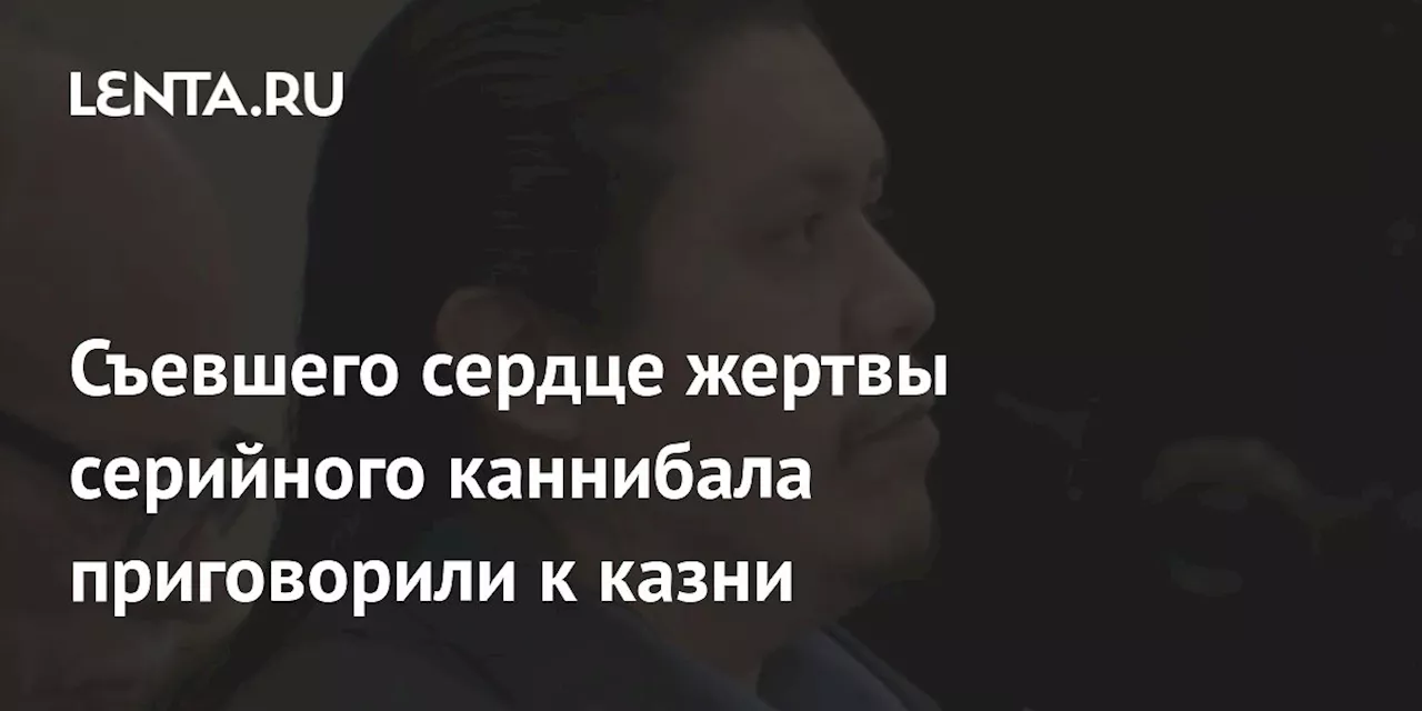 Съевшего сердце жертвы серийного каннибала приговорили к казни