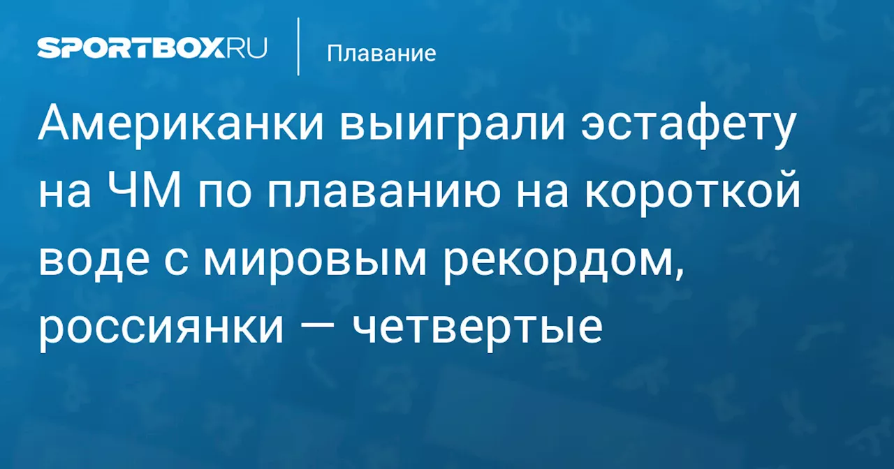 Американки выиграли эстафету на ЧМ по плаванию на короткой воде с мировым рекордом, россиянки — четвертые