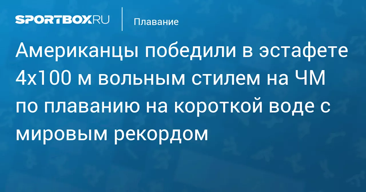 Американцы выиграли эстафету на ЧМ по плаванию на короткой воде с мировым рекордом, россияне стали четвертыми