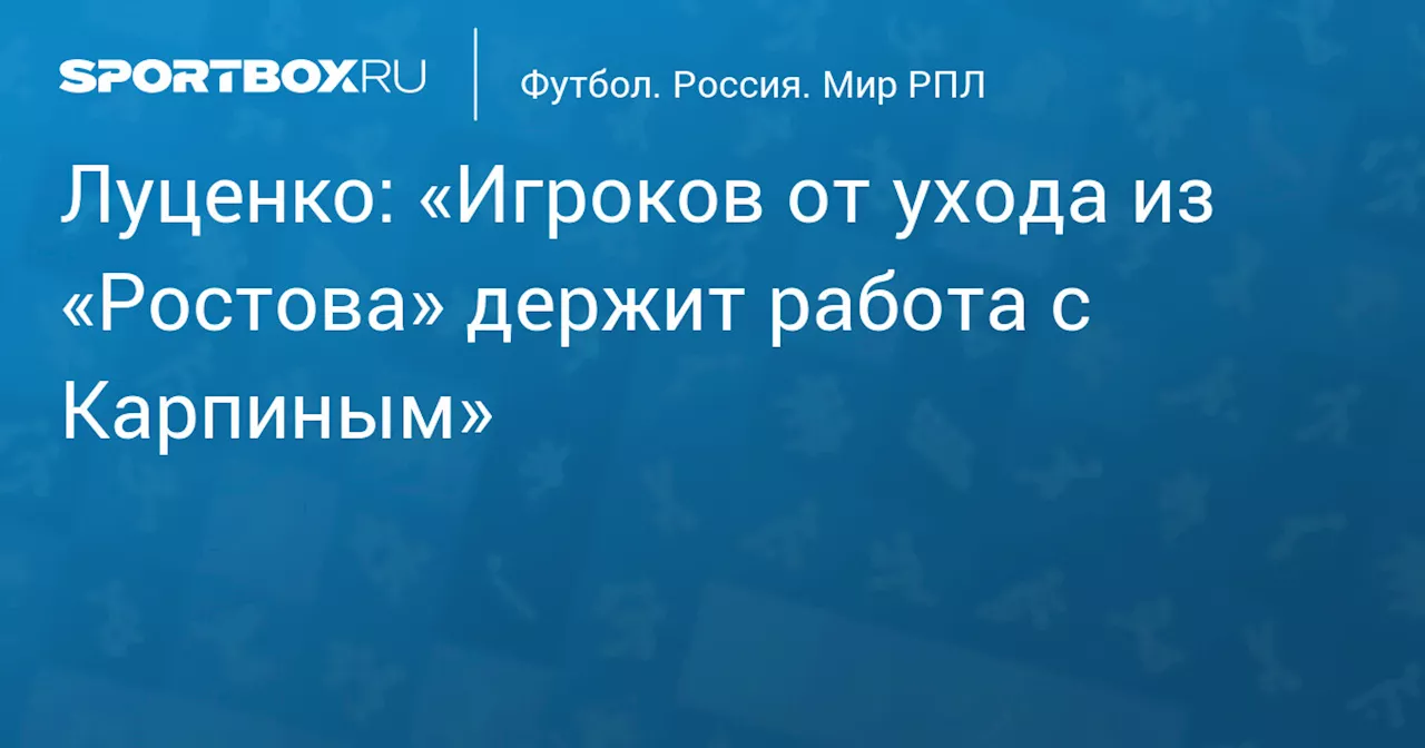 Луценко: «Игроков от ухода из «Ростова» держит работа с Карпиным»