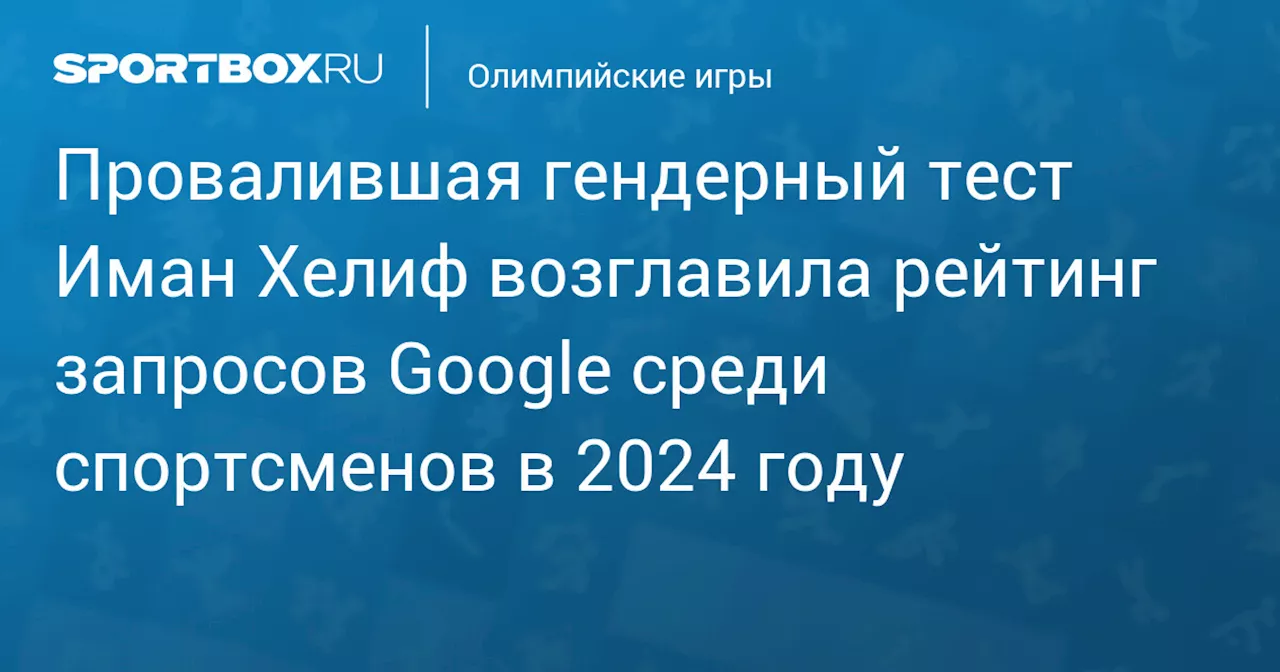 Провалившая гендерный тест Иман Хелиф возглавила рейтинг запросов Google среди спортсменов в 2024 году