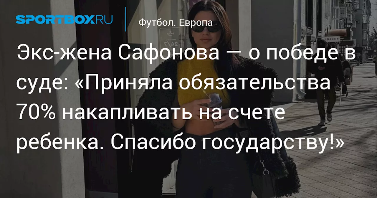 Экс‑жена Сафонова — о победе в суде: «Приняла обязательства 70% накапливать на счете ребенка. Спасибо государству!»