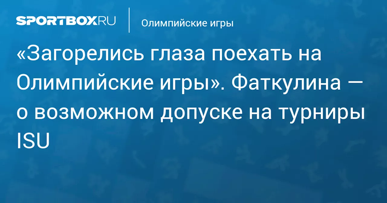 «Загорелись глаза поехать на Олимпийские игры». Фаткулина — о возможном допуске на турниры ISU