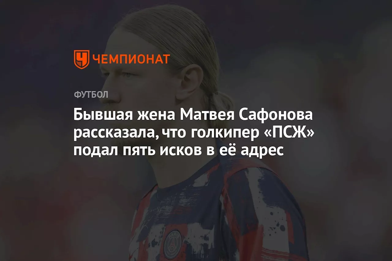 Бывшая жена Матвея Сафонова рассказала, что голкипер «ПСЖ» подал пять исков в её адрес