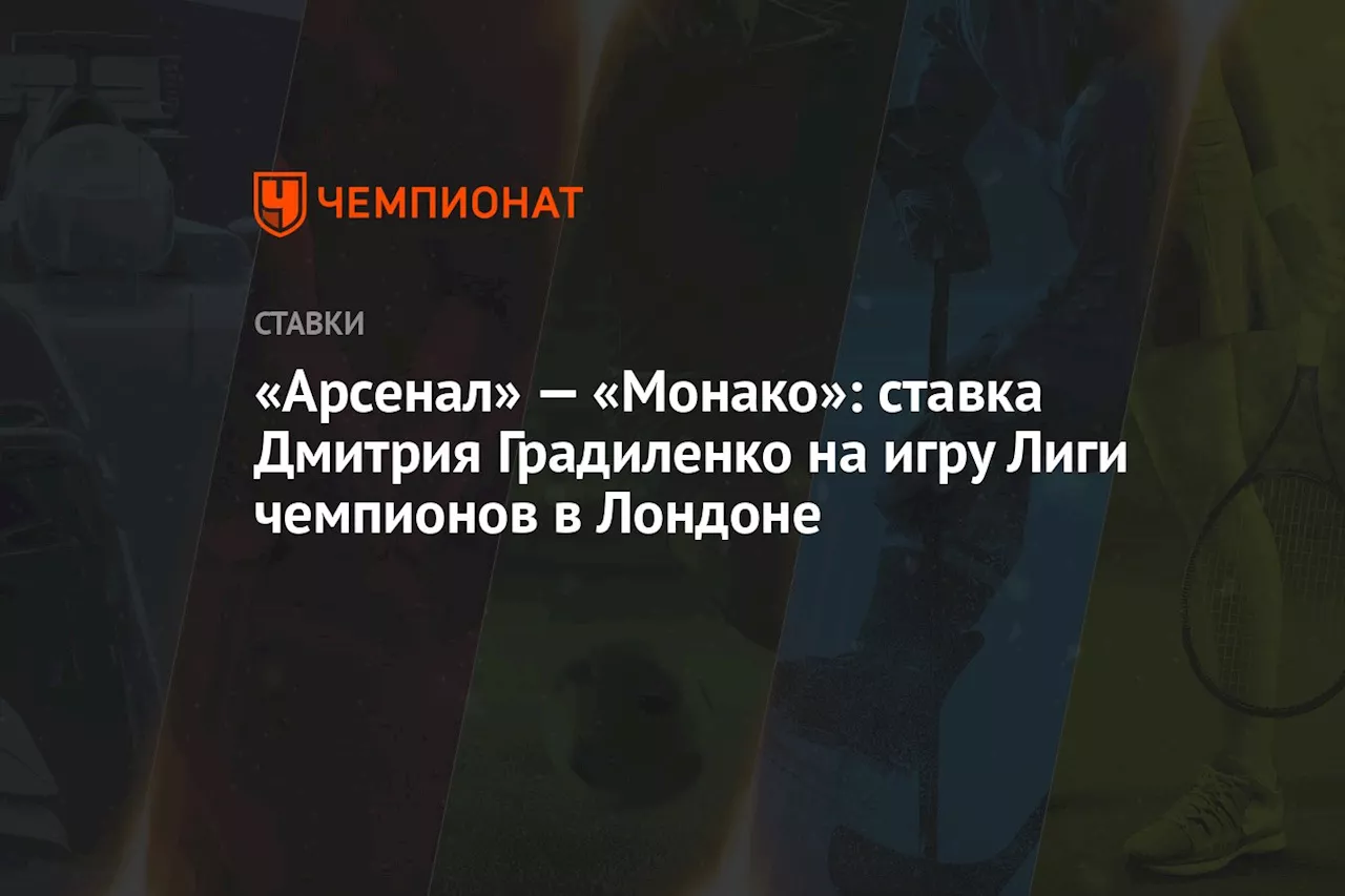 «Арсенал» — «Монако»: ставка Дмитрия Градиленко на игру Лиги чемпионов в Лондоне